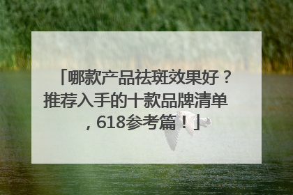 哪款产品祛斑效果好？推荐入手的十款品牌清单，618参考篇！